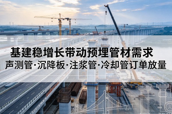 凉州基建稳增长带动预埋监测管材需求，声测管、沉降板、注浆管订单持续放量